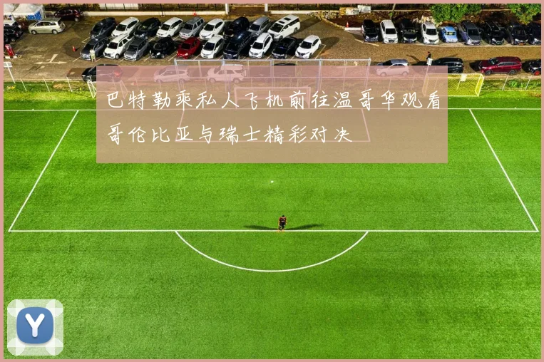 巴特勒乘私人飞机前往温哥华观看哥伦比亚与瑞士精彩对决