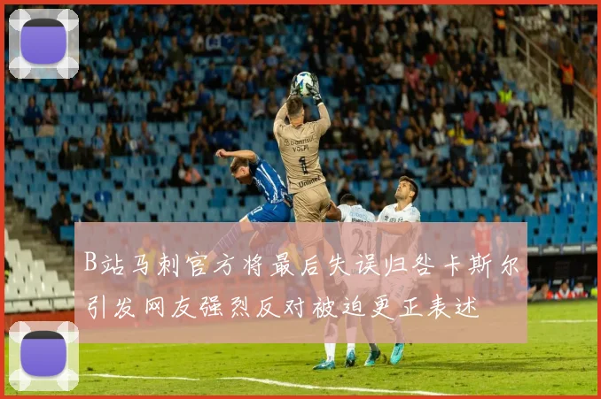 B站马刺官方将最后失误归咎卡斯尔引发网友强烈反对被迫更正表述