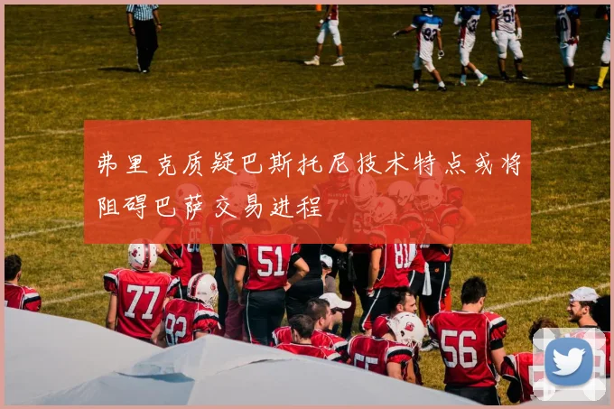 弗里克质疑巴斯托尼技术特点或将阻碍巴萨交易进程