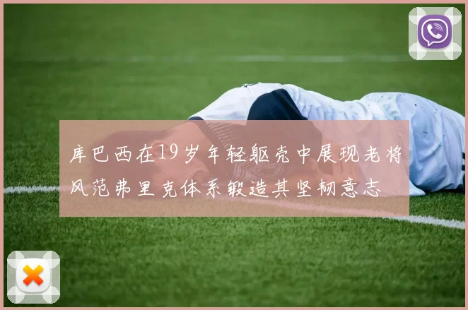 库巴西在19岁年轻躯壳中展现老将风范弗里克体系锻造其坚韧意志