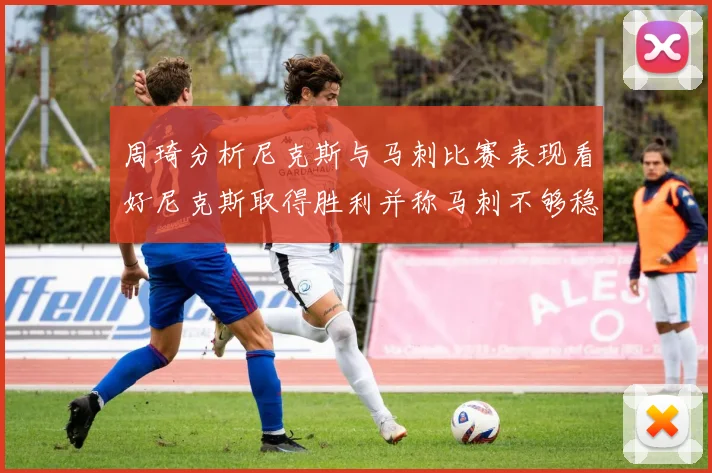 周琦分析尼克斯与马刺比赛表现看好尼克斯取得胜利并称马刺不够稳定