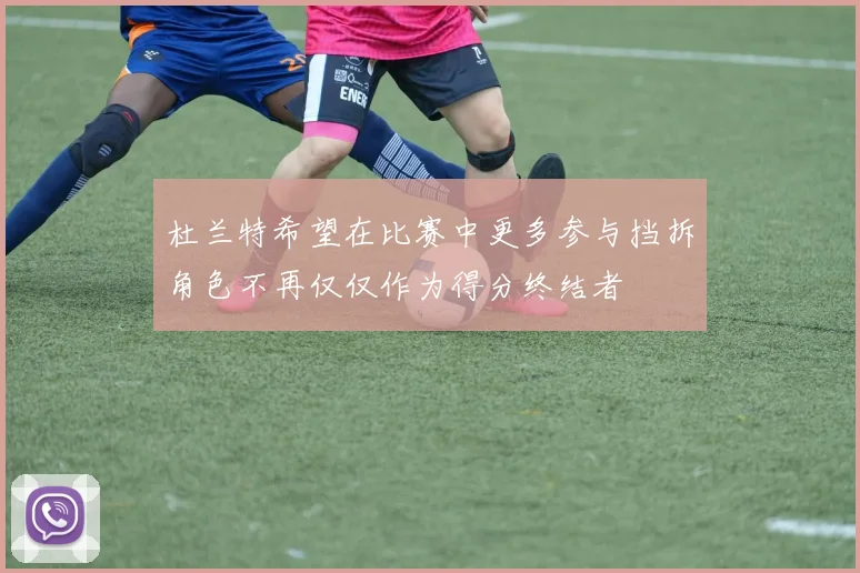杜兰特希望在比赛中更多参与挡拆角色不再仅仅作为得分终结者
