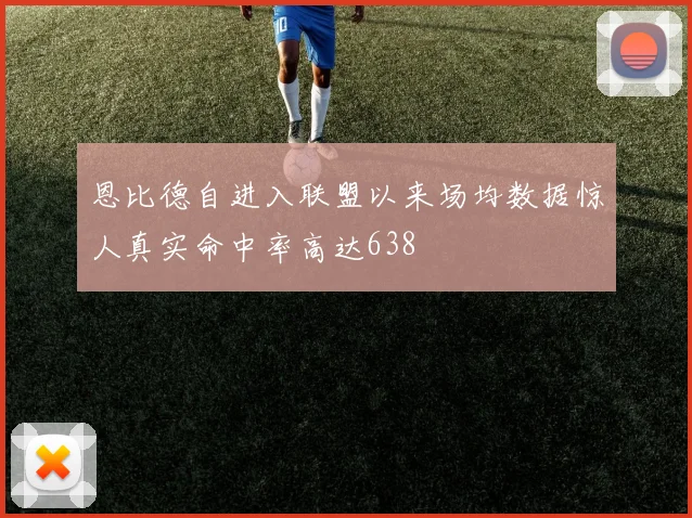 恩比德自进入联盟以来场均数据惊人真实命中率高达638