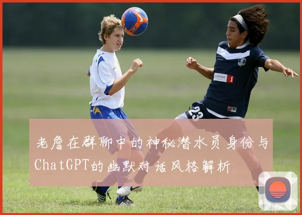 老詹在群聊中的神秘潜水员身份与ChatGPT的幽默对话风格解析