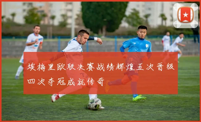埃梅里欧联决赛战绩辉煌五次晋级四次夺冠成就传奇