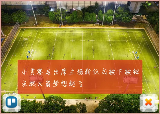 小贾赛后出席主场新仪式按下按钮点燃火箭梦想起飞