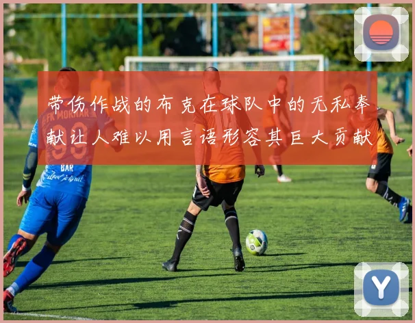 带伤作战的布克在球队中的无私奉献让人难以用言语形容其巨大贡献