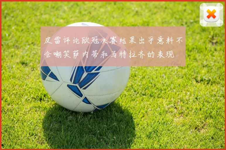 皮雷评论欧冠决赛结果出乎意料不会嘲笑萨内蒂和马特拉齐的表现