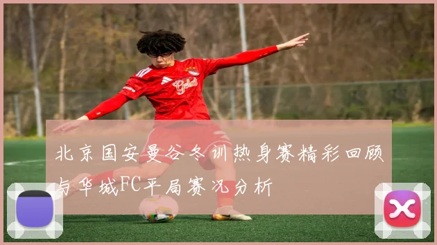 北京国安曼谷冬训热身赛精彩回顾与华城FC平局赛况分析