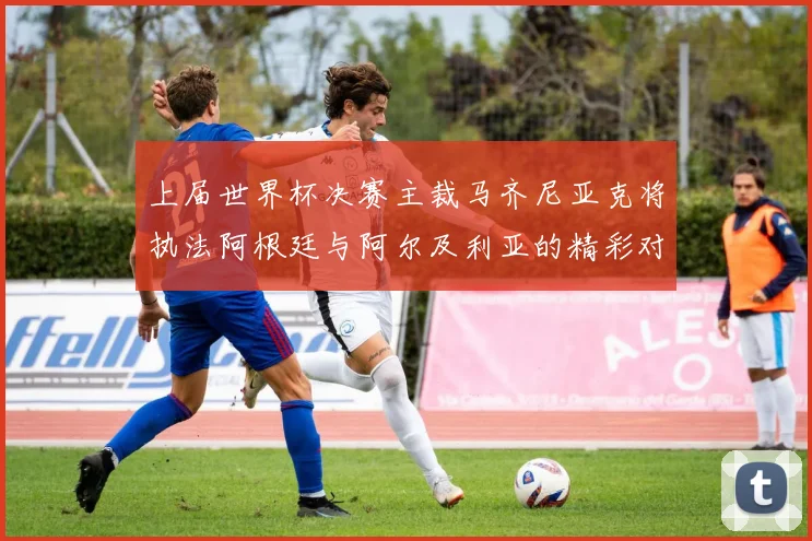 上届世界杯决赛主裁马齐尼亚克将执法阿根廷与阿尔及利亚的精彩对决