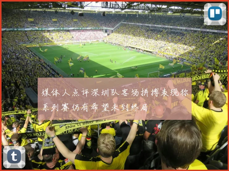 媒体人点评深圳队客场拼搏表现称系列赛仍有希望未到终局