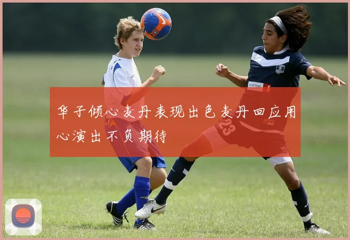 华子倾心麦丹表现出色麦丹回应用心演出不负期待