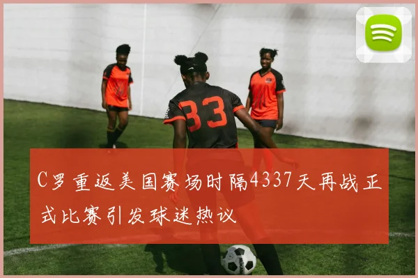 C罗重返美国赛场时隔4337天再战正式比赛引发球迷热议