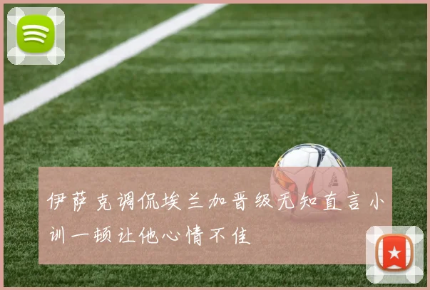 伊萨克调侃埃兰加晋级无知直言小训一顿让他心情不佳