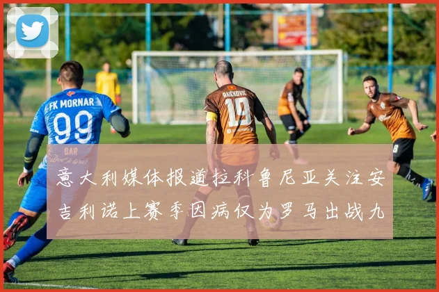 意大利媒体报道拉科鲁尼亚关注安吉利诺上赛季因病仅为罗马出战九场