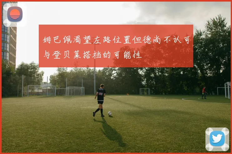 姆巴佩渴望左路位置但德尚不认可与登贝莱搭档的可能性