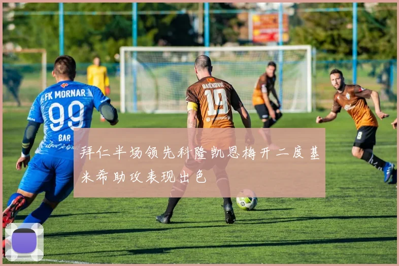 拜仁半场领先科隆凯恩梅开二度基米希助攻表现出色