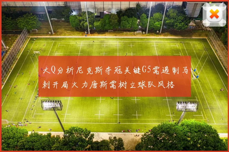 大Q分析尼克斯夺冠关键G5需遏制马刺开局火力唐斯需树立球队风格