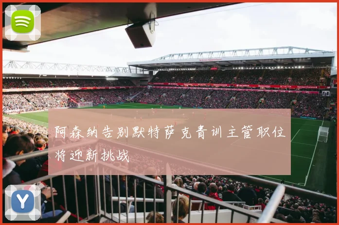 阿森纳告别默特萨克青训主管职位将迎新挑战