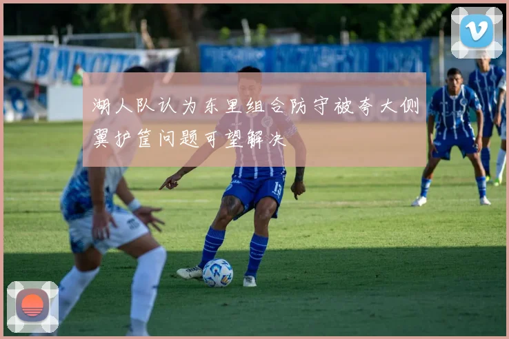 湖人队认为东里组合防守被夸大侧翼护筐问题可望解决