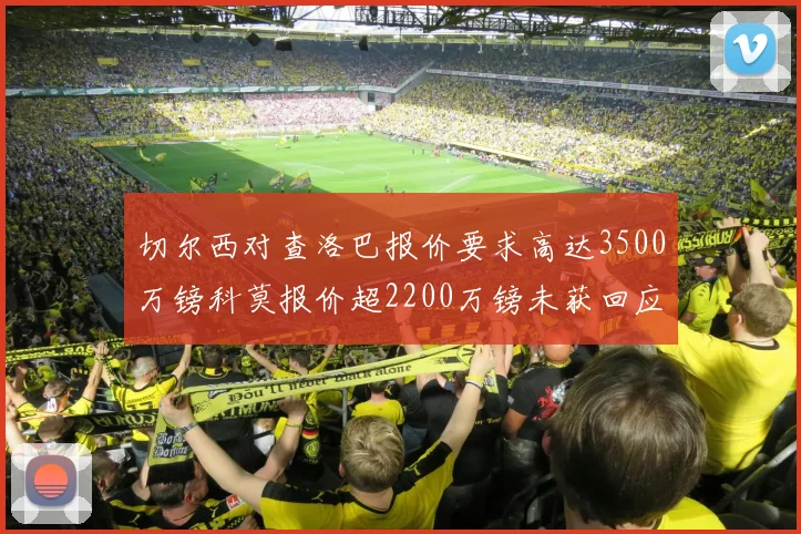 切尔西对查洛巴报价要求高达3500万镑科莫报价超2200万镑未获回应