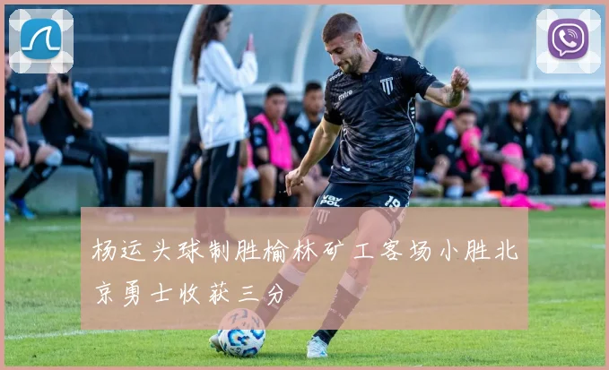 杨运头球制胜榆林矿工客场小胜北京勇士收获三分
