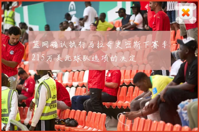 篮网确认执行马拉奇史密斯下赛季215万美元球队选项的决定