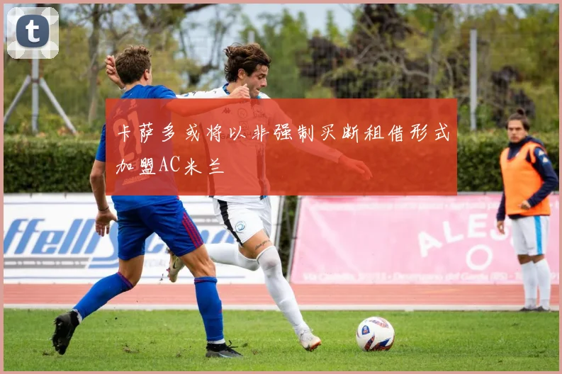 卡萨多或将以非强制买断租借形式加盟AC米兰