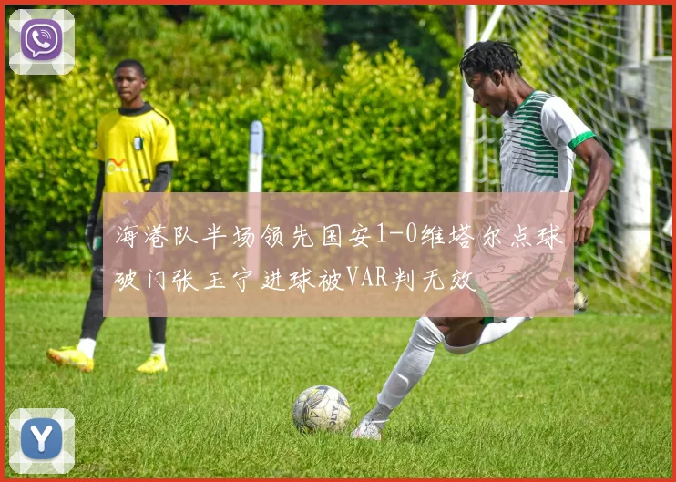海港队半场领先国安1-0维塔尔点球破门张玉宁进球被VAR判无效