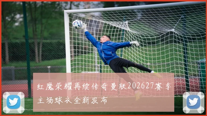 红魔荣耀再续传奇曼联202627赛季主场球衣全新发布