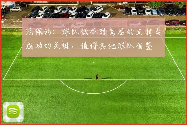 范佩西：球队低谷时高层的支持是成功的关键，值得其他球队借鉴